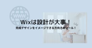 Wixは設計が大事!完成デザインをイメージできる方向きのツールです!
