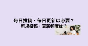 ブログ記事の毎日投稿・毎日更新は必要?更新頻度は?