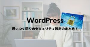 WordPressの脆弱性(セキュリティ)対策を思いつく範囲でまとめてみました!